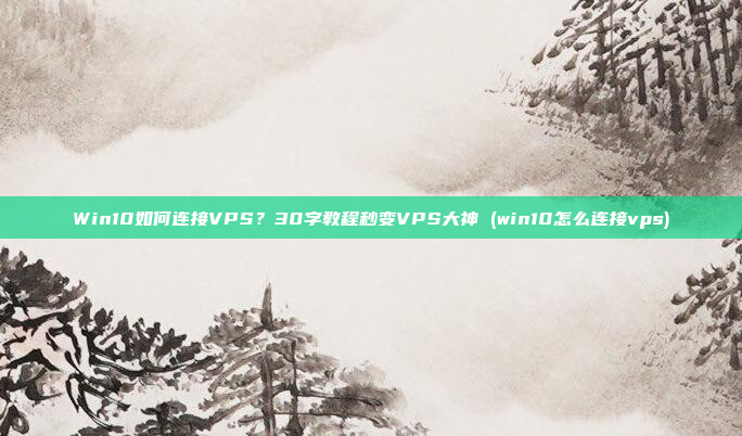 Win10如何连接VPS?30字教程秒变VPS大神 (win10怎么连接vps)