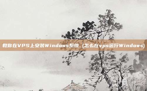 教你在VPS上安装Windows系统 (怎么在vps运行Windows)