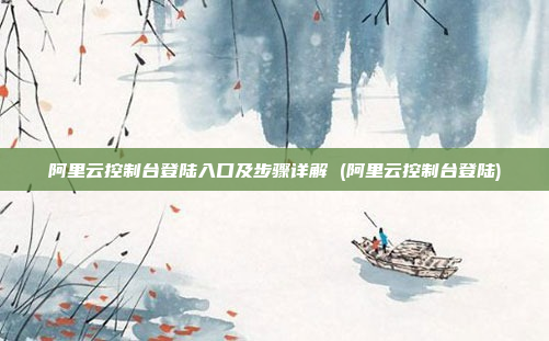 阿里云控制台登陆入口及步骤详解 (阿里云控制台登陆)