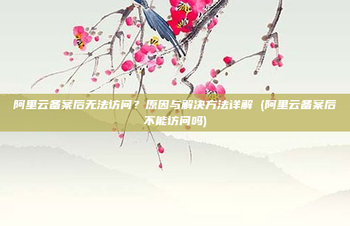 阿里云备案后无法访问?原因与解决方法详解 (阿里云备案后不能访问吗)