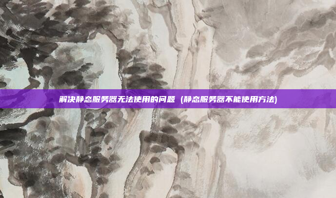 解决静态服务器无法使用的问题 (静态服务器不能使用方法)