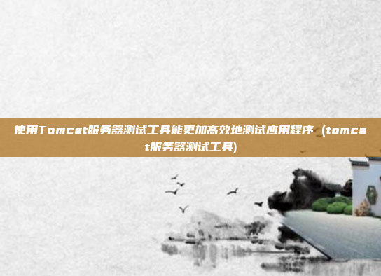 使用Tomcat服务器测试工具能更加高效地测试应用程序 (tomcat服务器测试工具)