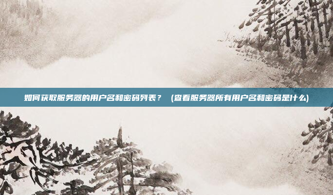 如何获取服务器的用户名和密码列表? (查看服务器所有用户名和密码是什么)