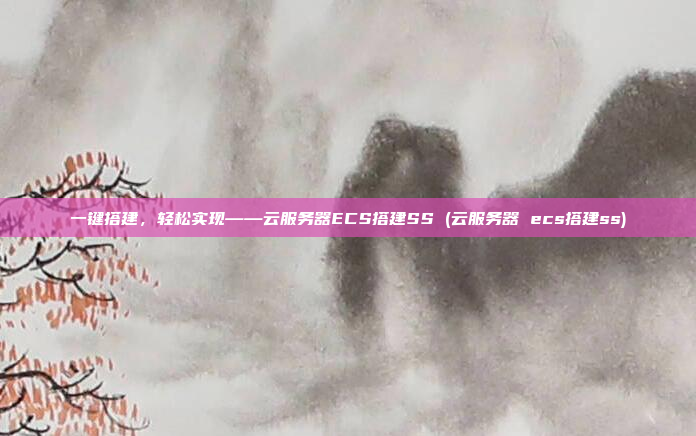 一键搭建,轻松实现——云服务器ECS搭建SS (云服务器 ecs搭建ss)