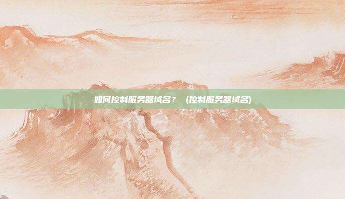 如何控制服务器域名? (控制服务器域名)