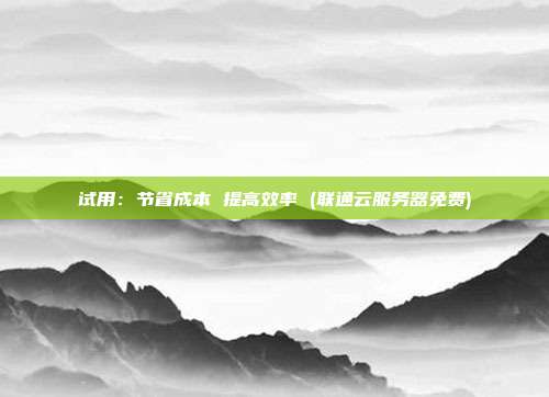 试用:节省成本 提高效率 (联通云服务器免费)