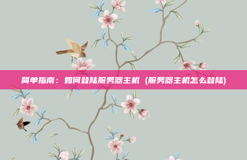 简单指南:如何登陆服务器主机 (服务器主机怎么登陆)