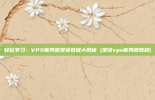 轻松学习:VPS服务器架设教程大揭秘 (架设vps服务器教程)