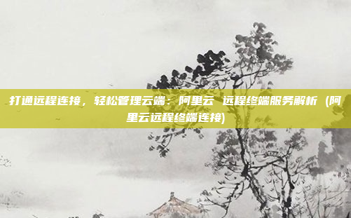 打通远程连接,轻松管理云端:阿里云 远程终端服务解析 (阿里云远程终端连接)