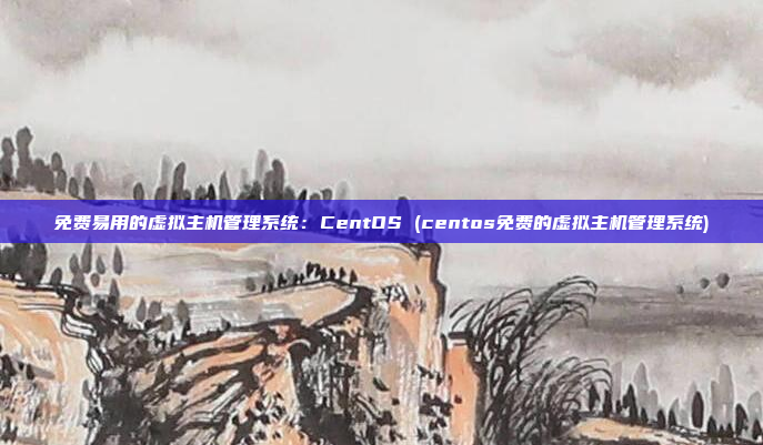 免费易用的虚拟主机管理系统:CentOS (centos免费的虚拟主机管理系统)