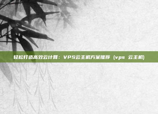 轻松打造高效云计算：VPS云主机方案推荐 (vps 云主机)