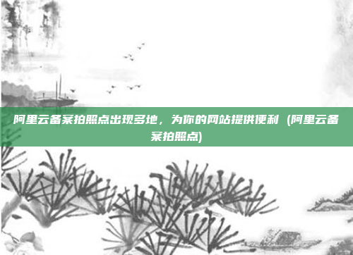 阿里云备案拍照点出现多地,为你的网站提供便利 (阿里云备案拍照点)