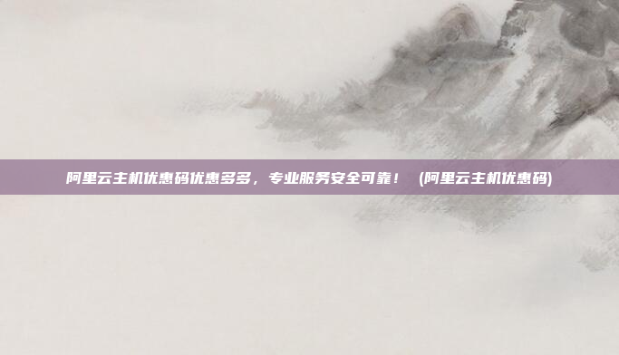 阿里云主机优惠码优惠多多,专业服务安全可靠! (阿里云主机优惠码)