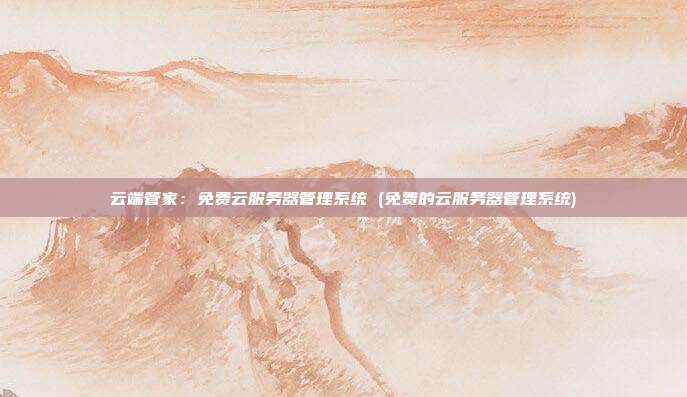 云端管家:免费云服务器管理系统 (免费的云服务器管理系统)
