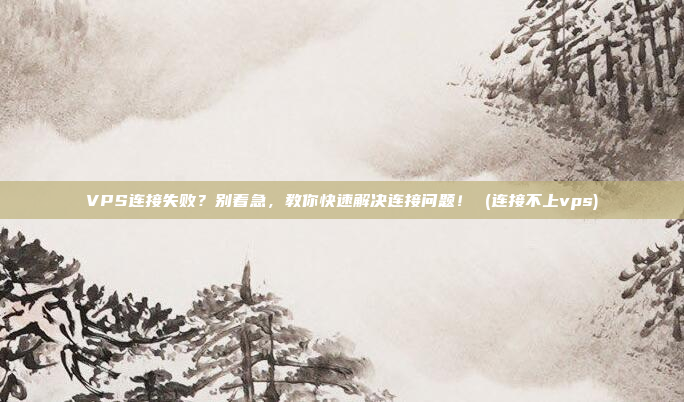 VPS连接失败?别着急,教你快速解决连接问题! (连接不上vps)