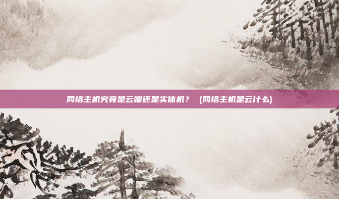 网络主机究竟是云端还是实体机? (网络主机是云什么)