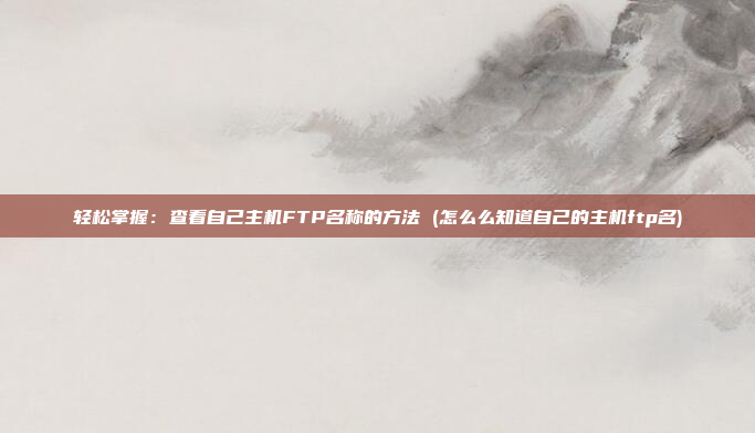轻松掌握:查看自己主机FTP名称的方法 (怎么么知道自己的主机ftp名)