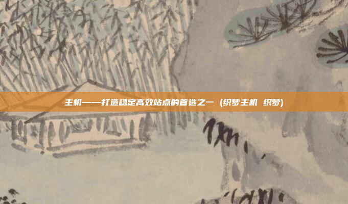主机——打造稳定高效站点的首选之一 (织梦主机 织梦)