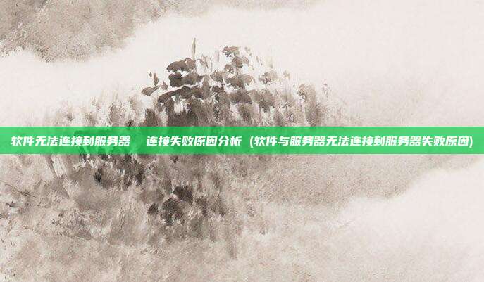 软件无法连接到服务器 连接失败原因分析 (软件与服务器无法连接到服务器失败原因)