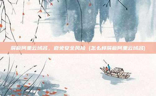 屏蔽阿里云域名,避免安全风险 (怎么样屏蔽阿里云域名)