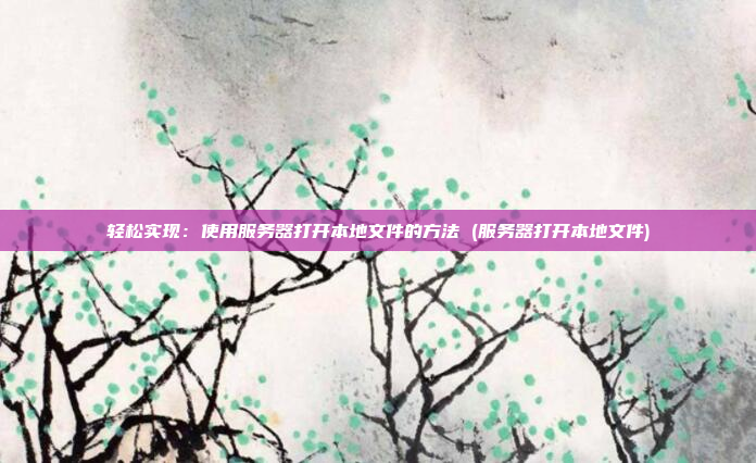 轻松实现:使用服务器打开本地文件的方法 (服务器打开本地文件)