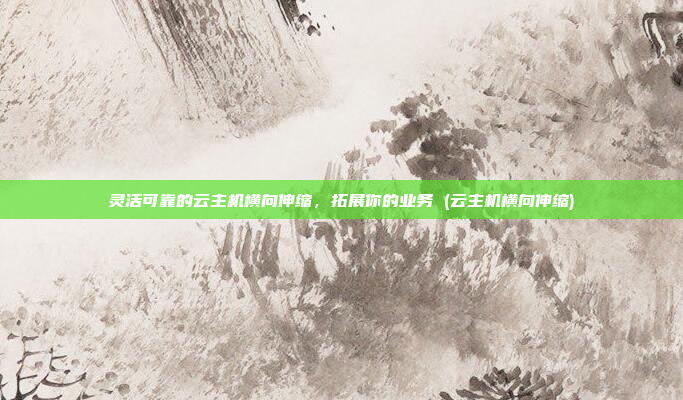 灵活可靠的云主机横向伸缩，拓展你的业务 (云主机横向伸缩)