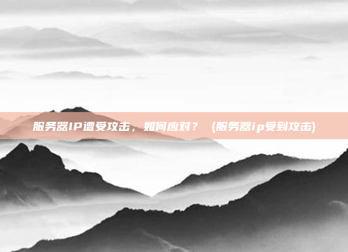 服务器IP遭受攻击,如何应对? (服务器ip受到攻击)