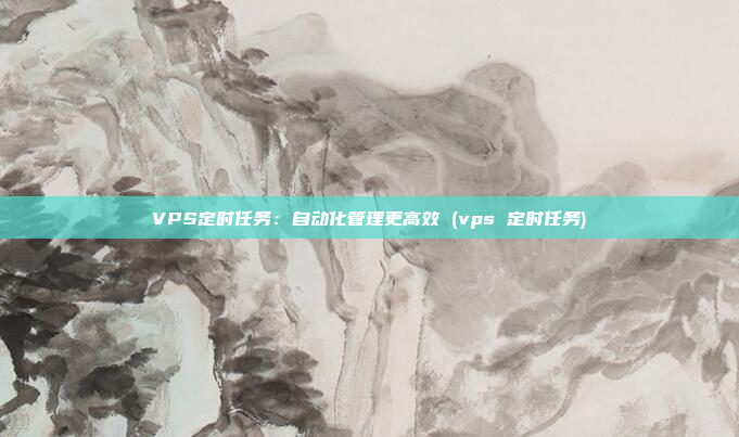 VPS定时任务:自动化管理更高效 (vps 定时任务)