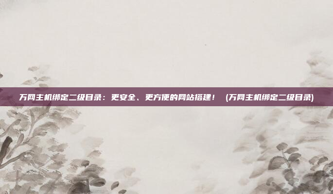 万网主机绑定二级目录:更安全、更方便的网站搭建! (万网主机绑定二级目录)