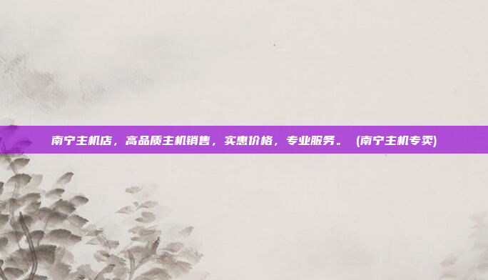 南宁主机店,高品质主机销售,实惠价格,专业服务。 (南宁主机专卖)