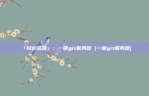 「轻松搭建」:一键git服务器 (一键git服务器)