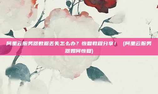 阿里云服务器数据丢失怎么办?恢复教程分享! (阿里云服务器如何恢复)