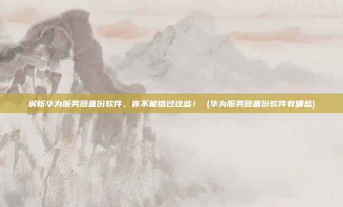 解析华为服务器备份软件,你不能错过这些! (华为服务器备份软件有哪些)
