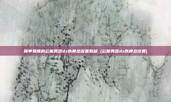 简单易懂的云服务器dz伪静态设置教程 (云服务器dz伪静态设置)