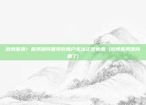 微博崩溃!服务器问题导致用户无法正常使用 (微博服务器问题了)