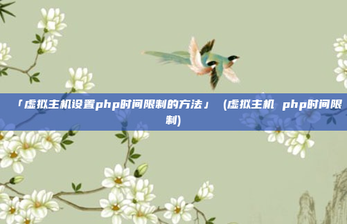 「虚拟主机设置php时间限制的方法」 (虚拟主机 php时间限制)