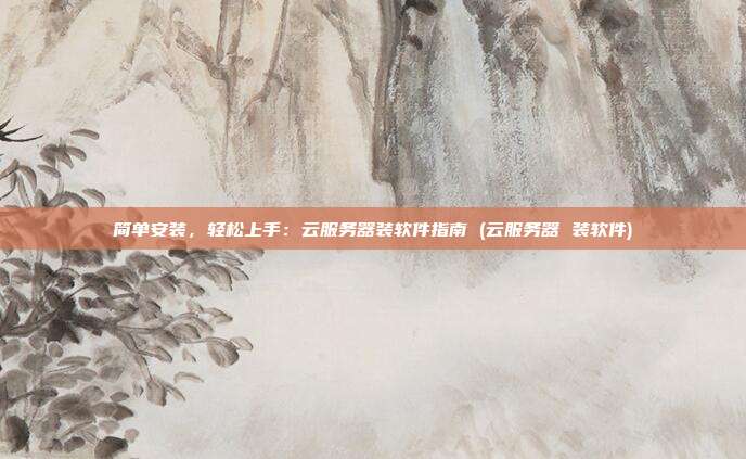 简单安装，轻松上手：云服务器装软件指南 (云服务器 装软件)