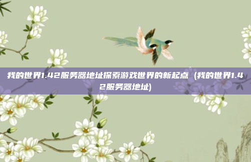我的世界1.42服务器地址探索游戏世界的新起点 (我的世界1.42服务器地址)