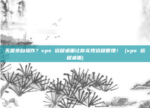 无需亲自操作?vps 远程桌面让你实现远程管理! (vps 远程桌面)