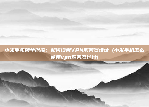 小米手机简单操控:如何设置VPN服务器地址 (小米手机怎么使用vpn服务器地址)