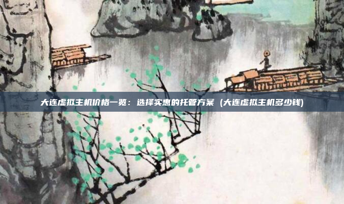 大连虚拟主机价格一览:选择实惠的托管方案 (大连虚拟主机多少钱)