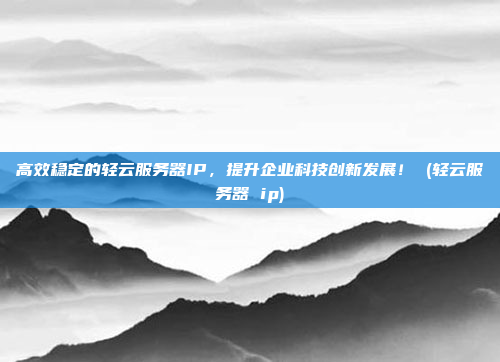 高效稳定的轻云服务器IP,提升企业科技创新发展! (轻云服务器 ip)