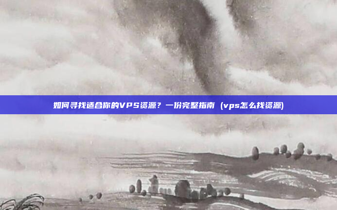 如何寻找适合你的VPS资源?一份完整指南 (vps怎么找资源)