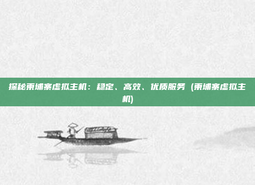 探秘柬埔寨虚拟主机：稳定、高效、优质服务 (柬埔寨虚拟主机)