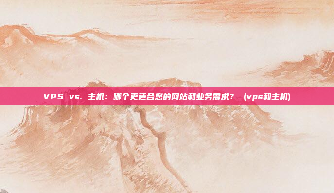 VPS vs. 主机:哪个更适合您的网站和业务需求? (vps和主机)