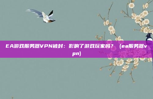 EA游戏服务器VPN被封:影响了游戏玩家吗? (ea服务器vpn)