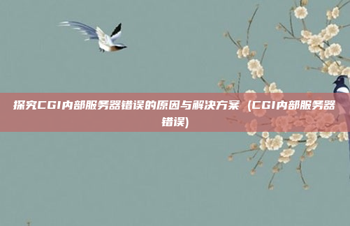 探究CGI内部服务器错误的原因与解决方案 (CGI内部服务器错误)