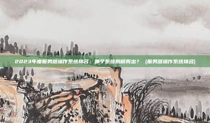 2023年度服务器操作系统排名:哪个系统脱颖而出? (服务器操作系统排名)