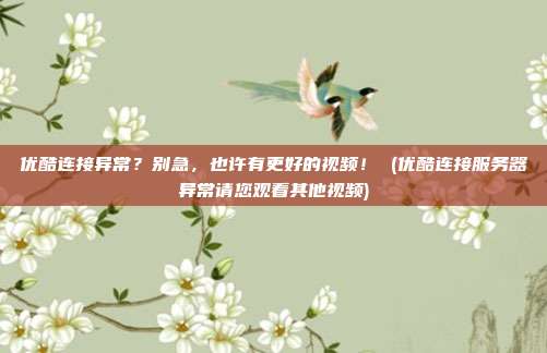 优酷连接异常?别急,也许有更好的视频! (优酷连接服务器异常请您观看其他视频)