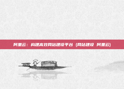 阿里云:构建高效网站建设平台 (网站建设 阿里云)